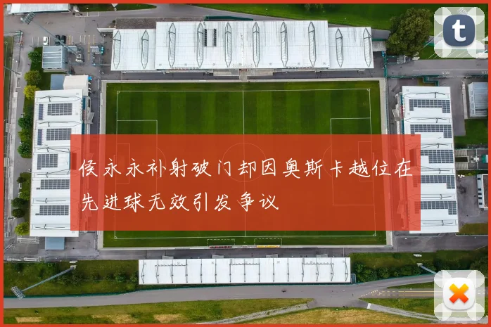 侯永永补射破门却因奥斯卡越位在先进球无效引发争议