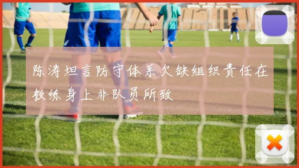 陈涛坦言防守体系欠缺组织责任在教练身上非队员所致