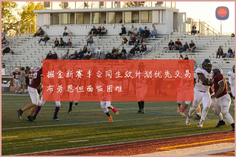 掘金新赛季合同生效计划优先交易布劳恩但面临困难