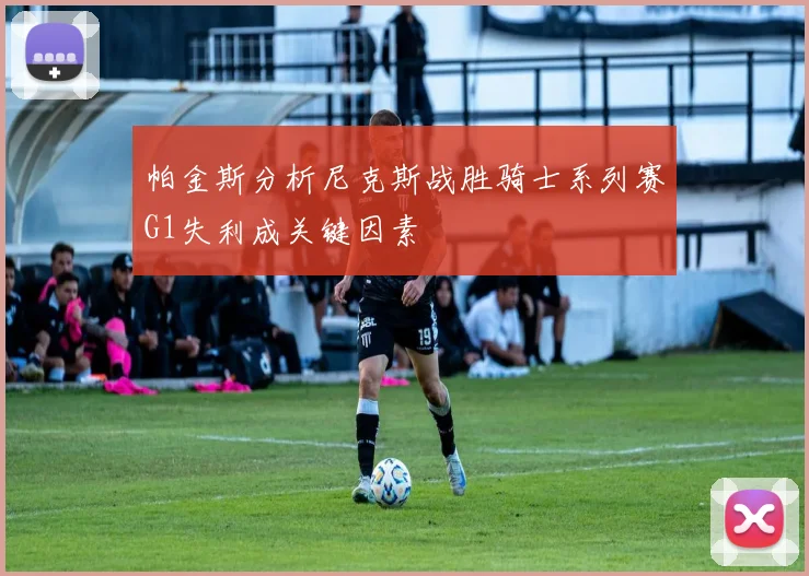 帕金斯分析尼克斯战胜骑士系列赛G1失利成关键因素