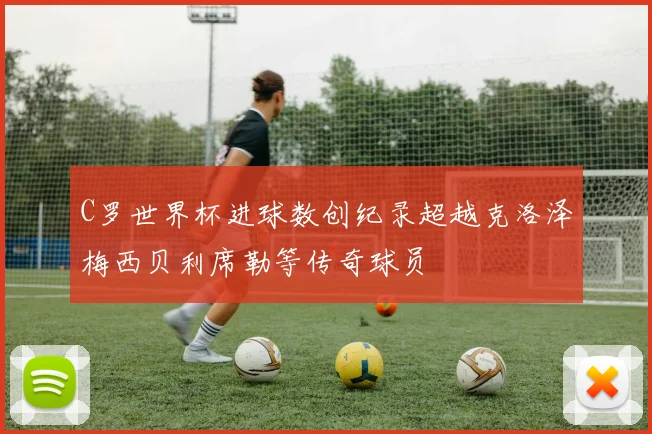 C罗世界杯进球数创纪录超越克洛泽梅西贝利席勒等传奇球员