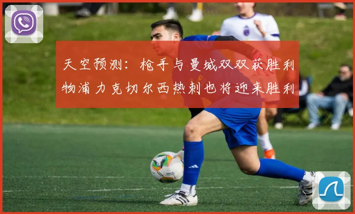 天空预测：枪手与曼城双双获胜利物浦力克切尔西热刺也将迎来胜利