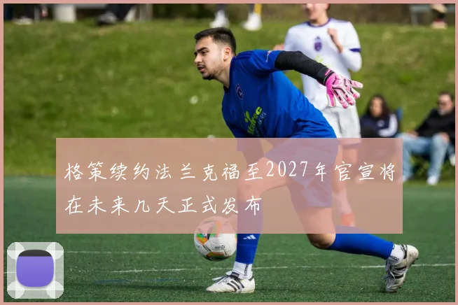 格策续约法兰克福至2027年官宣将在未来几天正式发布