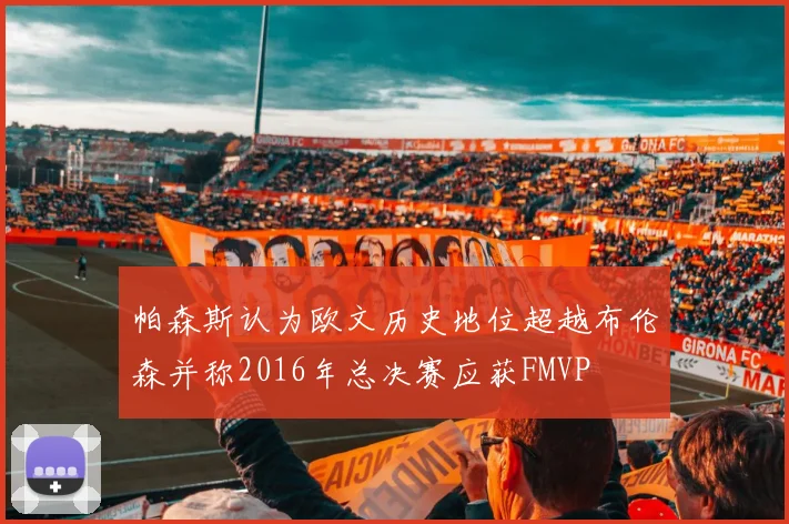 帕森斯认为欧文历史地位超越布伦森并称2016年总决赛应获FMVP