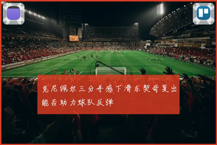 克尼佩尔三分手感下滑东契奇复出能否助力球队反弹