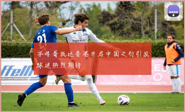字母哥抵达香港开启中国之行引发球迷热烈期待