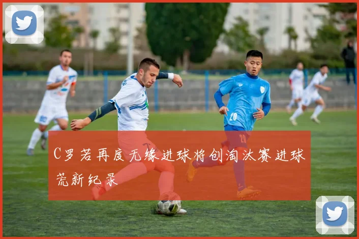C罗若再度无缘进球将创淘汰赛进球荒新纪录