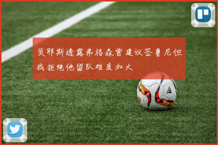 莫耶斯透露弗格森曾建议签鲁尼但我拒绝他留队难度加大