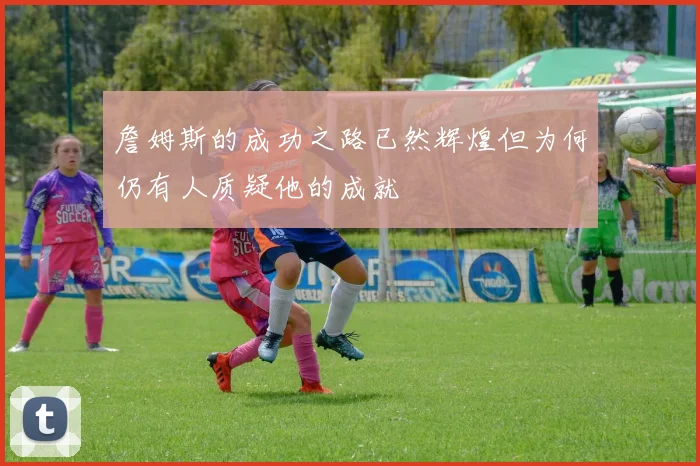 詹姆斯的成功之路已然辉煌但为何仍有人质疑他的成就