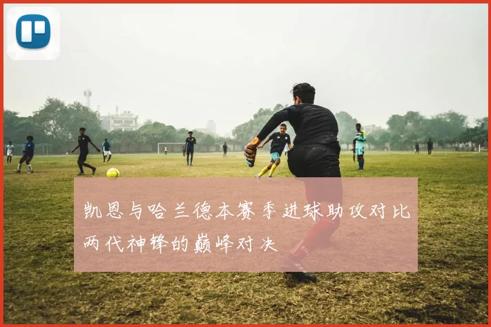 凯恩与哈兰德本赛季进球助攻对比两代神锋的巅峰对决