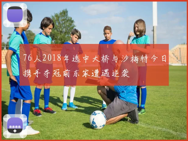 76人2018年选中大桥与沙梅特今日携手夺冠前东家遭遇逆袭