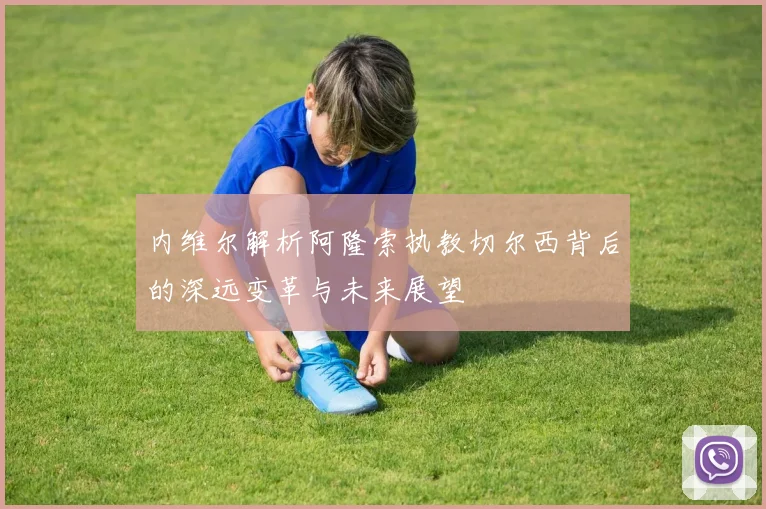 内维尔解析阿隆索执教切尔西背后的深远变革与未来展望
