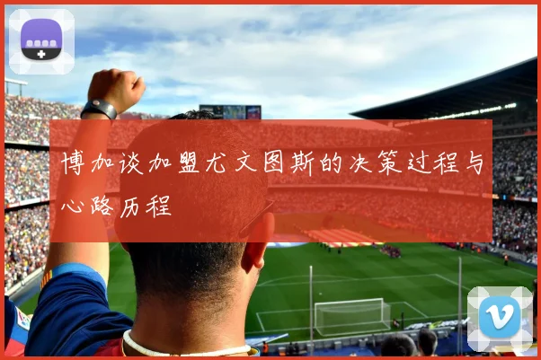 博加谈加盟尤文图斯的决策过程与心路历程