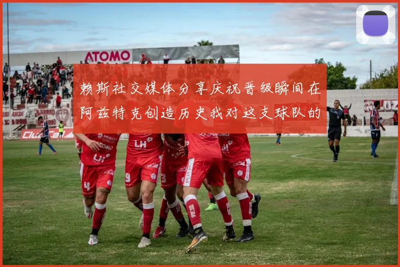赖斯社交媒体分享庆祝晋级瞬间在阿兹特克创造历史我对这支球队的热爱无以言表