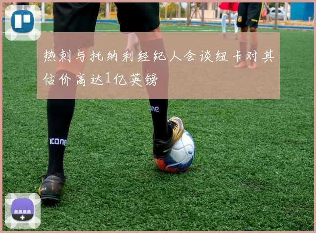 热刺与托纳利经纪人会谈纽卡对其估价高达1亿英镑