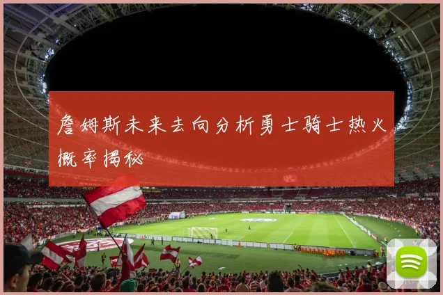 詹姆斯未来去向分析勇士骑士热火概率揭秘