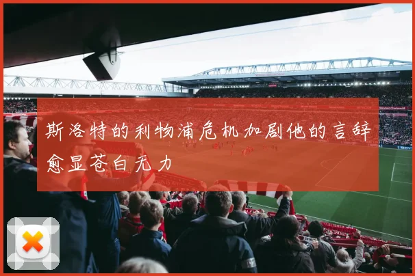 斯洛特的利物浦危机加剧他的言辞愈显苍白无力