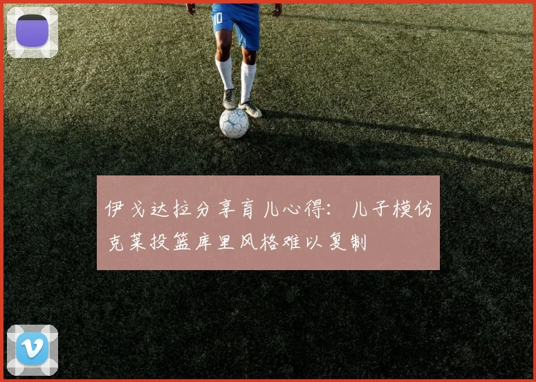 伊戈达拉分享育儿心得：儿子模仿克莱投篮库里风格难以复制
