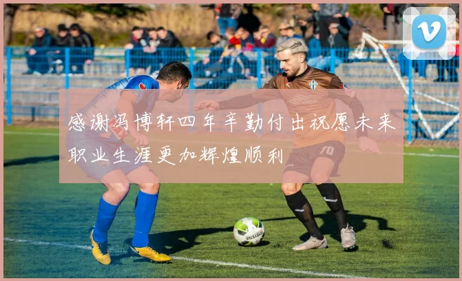 感谢冯博轩四年辛勤付出祝愿未来职业生涯更加辉煌顺利