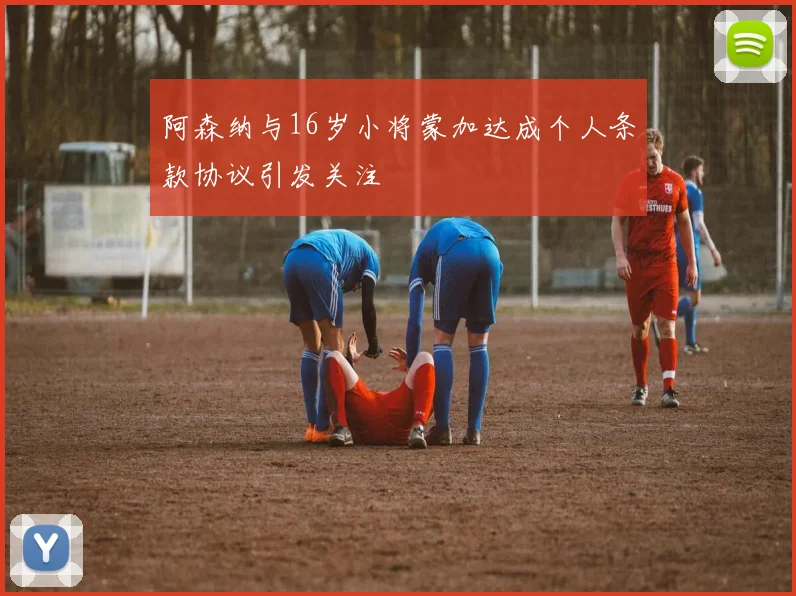 阿森纳与16岁小将蒙加达成个人条款协议引发关注