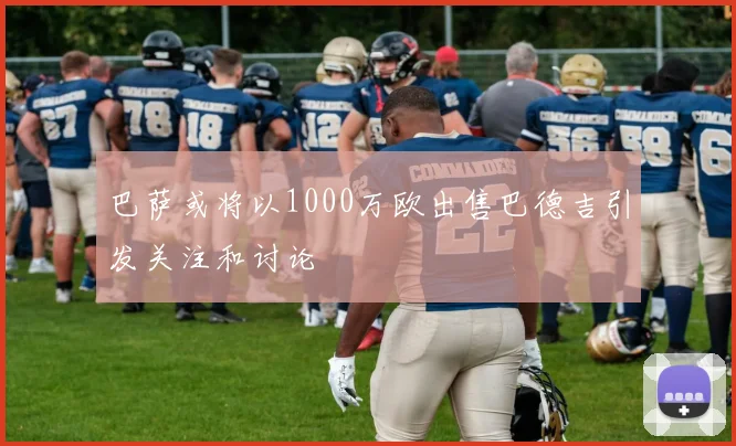 巴萨或将以1000万欧出售巴德吉引发关注和讨论